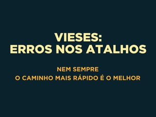 VIESES:
ERROS NOS ATALHOS
NEM SEMPRE 
O CAMINHO MAIS RÁPIDO É O MELHOR
 