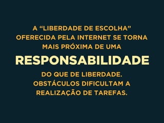 RESPONSABILIDADE
A “LIBERDADE DE ESCOLHA”
OFERECIDA PELA INTERNET SE TORNA
MAIS PRÓXIMA DE UMA
DO QUE DE LIBERDADE.
OBSTÁCULOS DIFICULTAM A
REALIZAÇÃO DE TAREFAS.
 