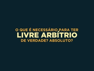 LIVRE ARBÍTRIO
O QUE É NECESSÁRIO PARA TER
DE VERDADE? ABSOLUTO?
 
