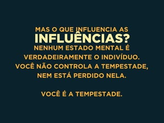 INFLUÊNCIAS?
MAS O QUE INFLUENCIA AS
NENHUM ESTADO MENTAL É
VERDADEIRAMENTE O INDIVÍDUO.
VOCÊ NÃO CONTROLA A TEMPESTADE,
NEM ESTÁ PERDIDO NELA. 
VOCÊ É A TEMPESTADE.
 
