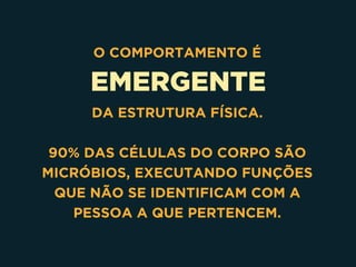 EMERGENTE
O COMPORTAMENTO É
DA ESTRUTURA FÍSICA.
90% DAS CÉLULAS DO CORPO SÃO
MICRÓBIOS, EXECUTANDO FUNÇÕES
QUE NÃO SE IDENTIFICAM COM A
PESSOA A QUE PERTENCEM.
 