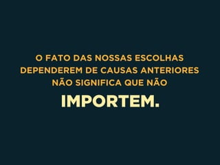 IMPORTEM. 
O FATO DAS NOSSAS ESCOLHAS
DEPENDEREM DE CAUSAS ANTERIORES
NÃO SIGNIFICA QUE NÃO
 