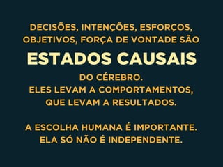 ESTADOS CAUSAIS
DECISÕES, INTENÇÕES, ESFORÇOS,
OBJETIVOS, FORÇA DE VONTADE SÃO
DO CÉREBRO.
ELES LEVAM A COMPORTAMENTOS,
QUE LEVAM A RESULTADOS. 
A ESCOLHA HUMANA É IMPORTANTE.
ELA SÓ NÃO É INDEPENDENTE.
 