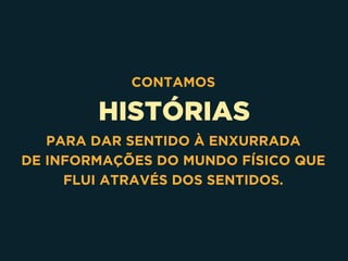 HISTÓRIAS
CONTAMOS
PARA DAR SENTIDO À ENXURRADA 
DE INFORMAÇÕES DO MUNDO FÍSICO QUE
FLUI ATRAVÉS DOS SENTIDOS.
 