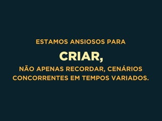 CRIAR,
ESTAMOS ANSIOSOS PARA
NÃO APENAS RECORDAR, CENÁRIOS
CONCORRENTES EM TEMPOS VARIADOS.
 