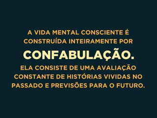 CONFABULAÇÃO.
A VIDA MENTAL CONSCIENTE É
CONSTRUÍDA INTEIRAMENTE POR
ELA CONSISTE DE UMA AVALIAÇÃO
CONSTANTE DE HISTÓRIAS VIVIDAS NO
PASSADO E PREVISÕES PARA O FUTURO.
 