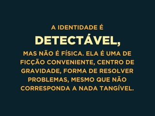 DETECTÁVEL,
A IDENTIDADE É
MAS NÃO É FÍSICA. ELA É UMA DE
FICÇÃO CONVENIENTE, CENTRO DE
GRAVIDADE, FORMA DE RESOLVER
PROBLEMAS, MESMO QUE NÃO
CORRESPONDA A NADA TANGÍVEL.
 