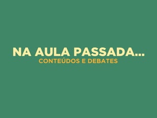 NA AULA PASSADA…
CONTEÚDOS E DEBATES
 