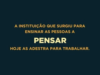 PENSAR
A INSTITUIÇÃO QUE SURGIU PARA
ENSINAR AS PESSOAS A
HOJE AS ADESTRA PARA TRABALHAR.
 