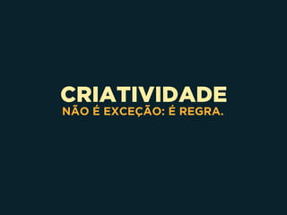 CRIATIVIDADE
NÃO É EXCEÇÃO: É REGRA.
 