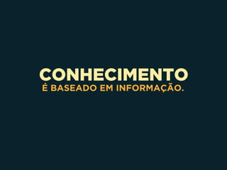 CONHECIMENTO
É BASEADO EM INFORMAÇÃO.
 