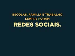 REDES SOCIAIS.
ESCOLAS, FAMÍLIA E TRABALHO
SEMPRE FORAM
 