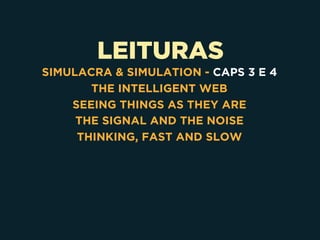 LEITURAS
SIMULACRA & SIMULATION - CAPS 3 E 4
THE INTELLIGENT WEB
SEEING THINGS AS THEY ARE
THE SIGNAL AND THE NOISE
THINKING, FAST AND SLOW
 