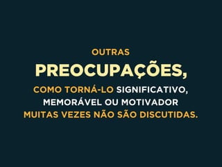PREOCUPAÇÕES,
OUTRAS
COMO TORNÁ-LO SIGNIFICATIVO, 
MEMORÁVEL OU MOTIVADOR 
MUITAS VEZES NÃO SÃO DISCUTIDAS.
 