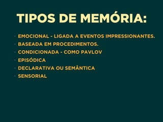 TIPOS DE MEMÓRIA:
• EMOCIONAL - LIGADA A EVENTOS IMPRESSIONANTES.
• BASEADA EM PROCEDIMENTOS.
• CONDICIONADA - COMO PAVLOV
• EPISÓDICA
• DECLARATIVA OU SEMÂNTICA
• SENSORIAL
 
