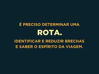 ROTA.
É PRECISO DETERMINAR UMA
IDENTIFICAR E REDUZIR BRECHAS 
E SABER O ESPÍRITO DA VIAGEM.
 
