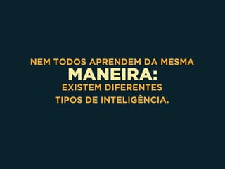 MANEIRA:
NEM TODOS APRENDEM DA MESMA
EXISTEM DIFERENTES 
TIPOS DE INTELIGÊNCIA.
 