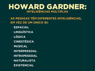 HOWARD GARDNER:INTELIGÊNCIAS MÚLTIPLAS
• AS PESSOAS TÊM DIFERENTES INTELIGÊNCIAS,
EM VEZ DE UM ÚNICO QI:
• ESPACIAL
• LINGUÍSTICA
• LÓGICA
• CINESTÉSICA
• MUSICAL
• INTERPESSOAL
• INTRAPESSOAL
• NATURALISTA
• EXISTENCIAL
 