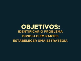 OBJETIVOS:
IDENTIFICAR O PROBLEMA
DIVIDI-LO EM PARTES
ESTABELECER UMA ESTRATÉGIA
 