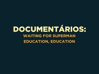 DOCUMENTÁRIOS:
WAITING FOR SUPERMAN
EDUCATION, EDUCATION
 