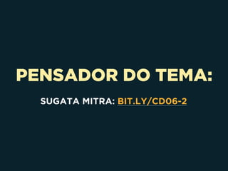 PENSADOR DO TEMA:
SUGATA MITRA: BIT.LY/CD06-2
 