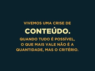 CONTEÚDO.
VIVEMOS UMA CRISE DE
QUANDO TUDO É POSSÍVEL,
O QUE MAIS VALE NÃO É A
QUANTIDADE, MAS O CRITÉRIO.
 