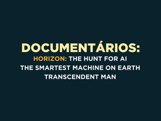 DOCUMENTÁRIOS:
HORIZON: THE HUNT FOR AI
THE SMARTEST MACHINE ON EARTH
TRANSCENDENT MAN
 