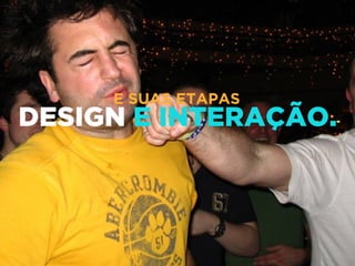 DESIGN E INTERAÇÃO.
E SUAS ETAPAS
 