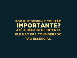 IMPORTANTE?
POR QUE DESIGN FICOU TÃO
ATÉ A DÉCADA DE OITENTA 
ELE NÃO ERA CONSIDERADO 
TÃO ESSENCIAL.
 