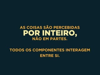 POR INTEIRO,
AS COISAS SÃO PERCEBIDAS
NÃO EM PARTES.
TODOS OS COMPONENTES INTERAGEM
ENTRE SI.
 