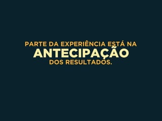 ANTECIPAÇÃO
PARTE DA EXPERIÊNCIA ESTÁ NA
DOS RESULTADOS.
 