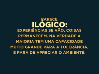 ILÓGICO:
PARECE
EXPERIÊNCIAS SE VÃO, COISAS
PERMANECEM. NA VERDADE A
MAIORIA TEM UMA CAPACIDADE
MUITO GRANDE PARA A TOLERÂNCIA,
E PARA DE APRECIAR O AMBIENTE.
 