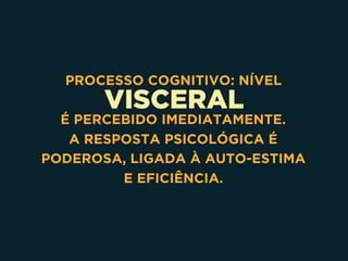 VISCERAL
PROCESSO COGNITIVO: NÍVEL
É PERCEBIDO IMEDIATAMENTE.
A RESPOSTA PSICOLÓGICA É
PODEROSA, LIGADA À AUTO-ESTIMA 
E EFICIÊNCIA.
 