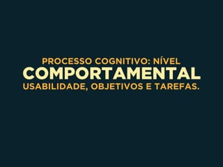 COMPORTAMENTAL
PROCESSO COGNITIVO: NÍVEL
USABILIDADE, OBJETIVOS E TAREFAS.
 