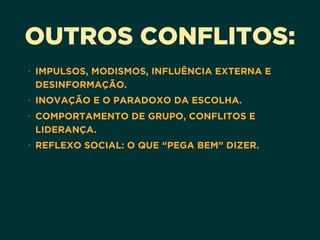 OUTROS CONFLITOS:
• IMPULSOS, MODISMOS, INFLUÊNCIA EXTERNA E
DESINFORMAÇÃO.
• INOVAÇÃO E O PARADOXO DA ESCOLHA.
• COMPORTAMENTO DE GRUPO, CONFLITOS E
LIDERANÇA.
• REFLEXO SOCIAL: O QUE “PEGA BEM” DIZER.
 