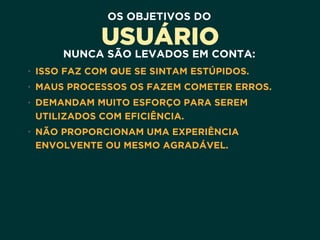 OS OBJETIVOS DO
USUÁRIO
NUNCA SÃO LEVADOS EM CONTA:
• ISSO FAZ COM QUE SE SINTAM ESTÚPIDOS.
• MAUS PROCESSOS OS FAZEM COMETER ERROS.
• DEMANDAM MUITO ESFORÇO PARA SEREM
UTILIZADOS COM EFICIÊNCIA.
• NÃO PROPORCIONAM UMA EXPERIÊNCIA
ENVOLVENTE OU MESMO AGRADÁVEL.
 