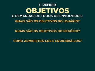 3. DEFINIR
OBJETIVOS
E DEMANDAS DE TODOS OS ENVOLVIDOS:
QUAIS SÃO OS OBJETIVOS DO USUÁRIO? 
QUAIS SÃO OS OBJETIVOS DO NEGÓCIO? 
COMO ADMINISTRÁ-LOS E EQUILIBRÁ-LOS?
 