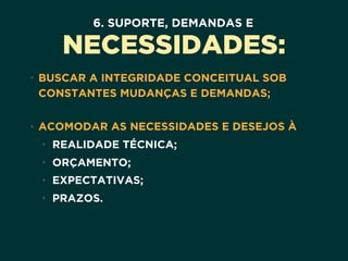 6. SUPORTE, DEMANDAS E
NECESSIDADES:
• BUSCAR A INTEGRIDADE CONCEITUAL SOB
CONSTANTES MUDANÇAS E DEMANDAS; 
• ACOMODAR AS NECESSIDADES E DESEJOS À
• REALIDADE TÉCNICA;
• ORÇAMENTO;
• EXPECTATIVAS;
• PRAZOS.
 
