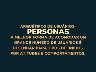 PERSONAS
ARQUÉTIPOS DE USUÁRIOS:
A MELHOR FORMA DE ACOMODAR UM
GRANDE NÚMERO DE USUÁRIOS É
DESENHAR PARA TIPOS DEFINIDOS
POR ATITUDES E COMPORTAMENTOS.
 