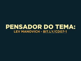 PENSADOR DO TEMA:
LEV MANOVICH - BIT.LY/CD07-1
 