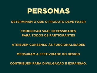 PERSONAS
DETERMINAM O QUE O PRODUTO DEVE FAZER 
COMUNICAM SUAS NECESSIDADES 
PARA TODOS OS PARTICIPANTES 
ATRIBUEM CONSENSO ÀS FUNCIONALIDADES 
MENSURAM A EFETIVIDADE DO DESIGN 
CONTRIBUEM PARA DIVULGAÇÃO E EXPANSÃO.
 