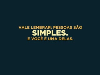SIMPLES.
VALE LEMBRAR: PESSOAS SÃO
E VOCÊ É UMA DELAS.
 