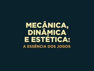 MECÂNICA,
DINÂMICA 
E ESTÉTICA:
A ESSÊNCIA DOS JOGOS
 