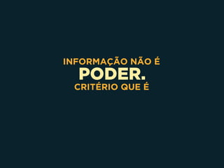 PODER.
INFORMAÇÃO NÃO É
CRITÉRIO QUE É
 