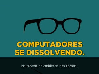COMPUTADORES
SE DISSOLVENDO.
Na nuvem, no ambiente, nos corpos.
 