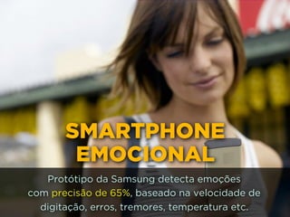 SMARTPHONE
EMOCIONAL
Protótipo da Samsung detecta emoções 
com precisão de 65%, baseado na velocidade de
digitação, erros, tremores, temperatura etc.
 