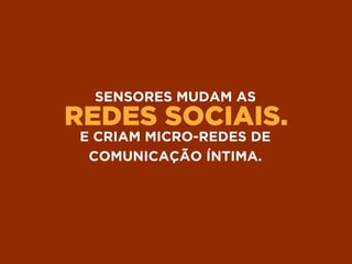 REDES SOCIAIS.
SENSORES MUDAM AS
E CRIAM MICRO-REDES DE
COMUNICAÇÃO ÍNTIMA.
 