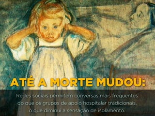 Redes sociais permitem conversas mais frequentes 
do que os grupos de apoio hospitalar tradicionais, 
o que diminui a sensação de isolamento.
ATÉ A MORTE MUDOU:
 