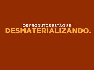 DESMATERIALIZANDO.
OS PRODUTOS ESTÃO SE
 