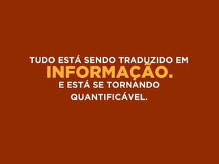 INFORMAÇÃO.
TUDO ESTÁ SENDO TRADUZIDO EM
E ESTÁ SE TORNANDO
QUANTIFICÁVEL.
 
